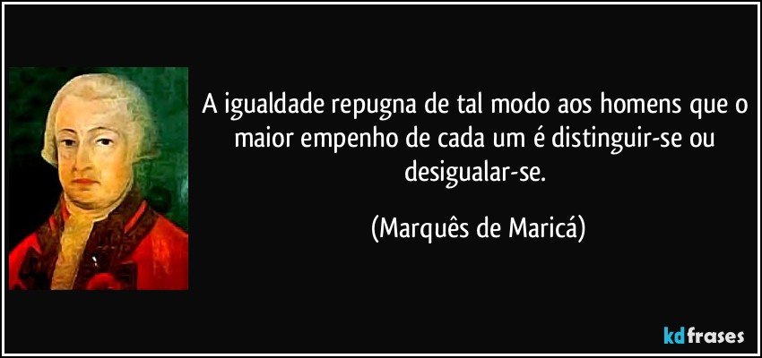 A igualdade repugna de tal modo aos homens que o maior empenho de cada um é distinguir-se ou desigualar-se. (Marquês de Maricá)