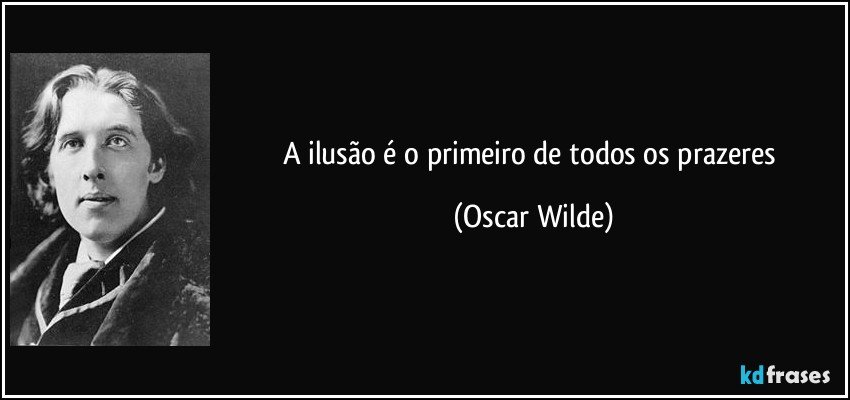 A ilusão é o primeiro de todos os prazeres (Oscar Wilde)