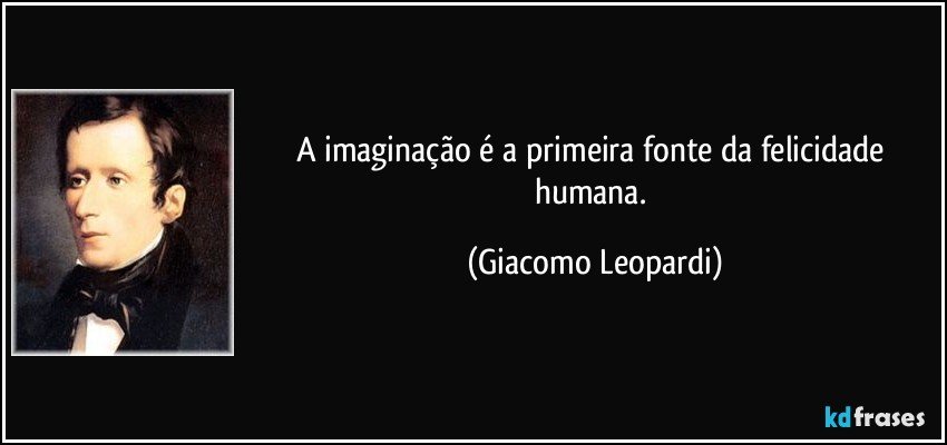 A imaginação é a primeira fonte da felicidade humana. (Giacomo Leopardi)