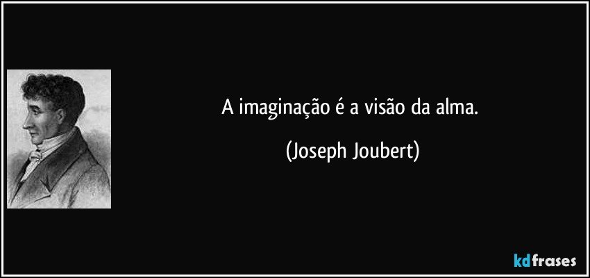 A imaginação é a visão da alma. (Joseph Joubert)