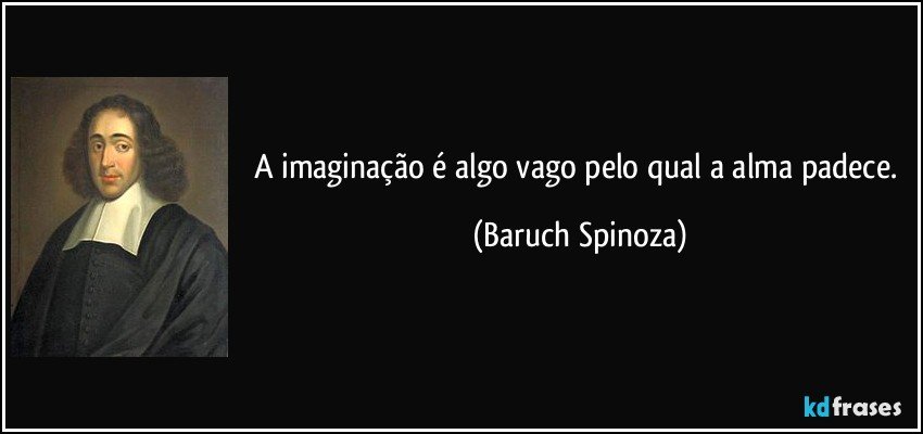 A imaginação é algo vago pelo qual a alma padece. (Baruch Spinoza)