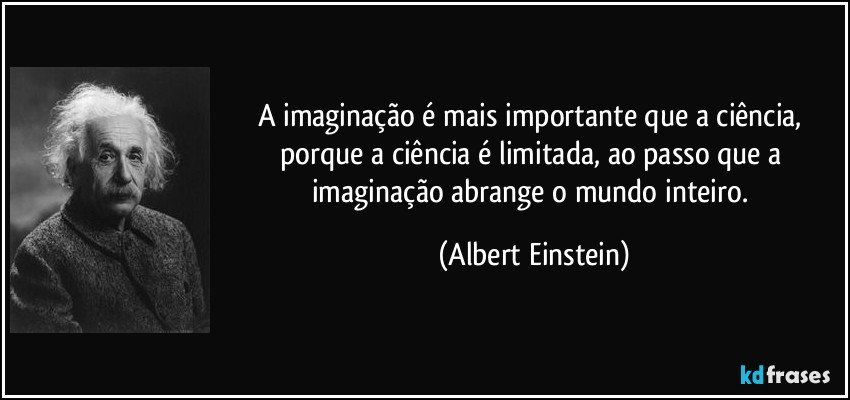 A imaginação é mais importante que a ciência, porque a ciência é limitada, ao passo que a imaginação abrange o mundo inteiro. (Albert Einstein)
