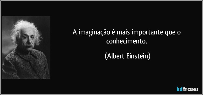 A imaginação é mais importante que o conhecimento. (Albert Einstein)