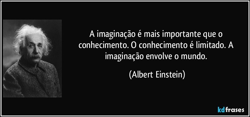 A imaginação é mais importante que o conhecimento. O conhecimento é limitado. A imaginação envolve o mundo. (Albert Einstein)