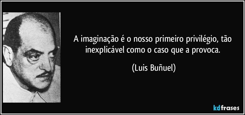 A imaginação é o nosso primeiro privilégio, tão inexplicável como o caso que a provoca. (Luis Buñuel)