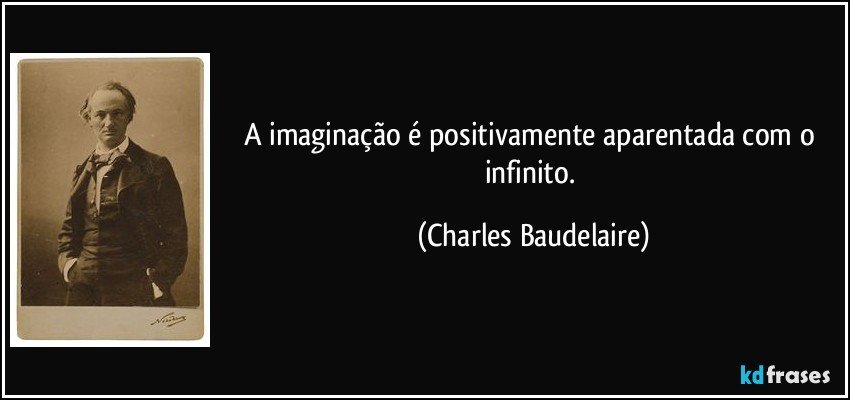 A imaginação é positivamente aparentada com o infinito. (Charles Baudelaire)