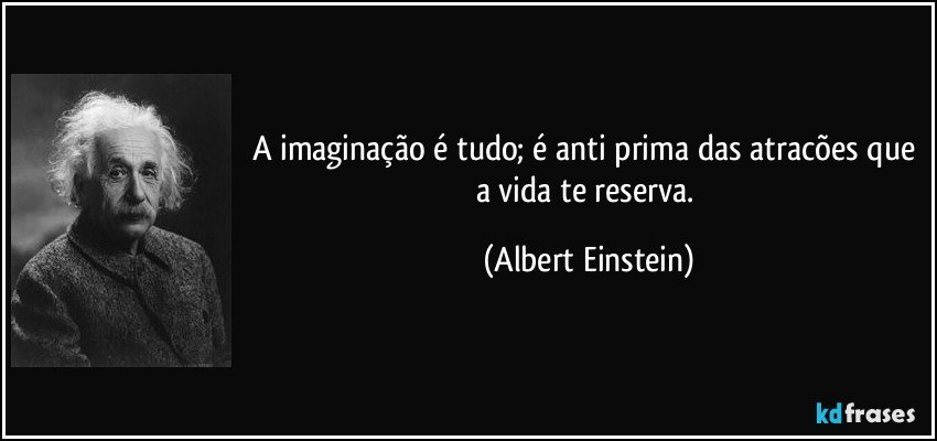 A imaginação é tudo; é anti prima das atracões que a vida te reserva. (Albert Einstein)