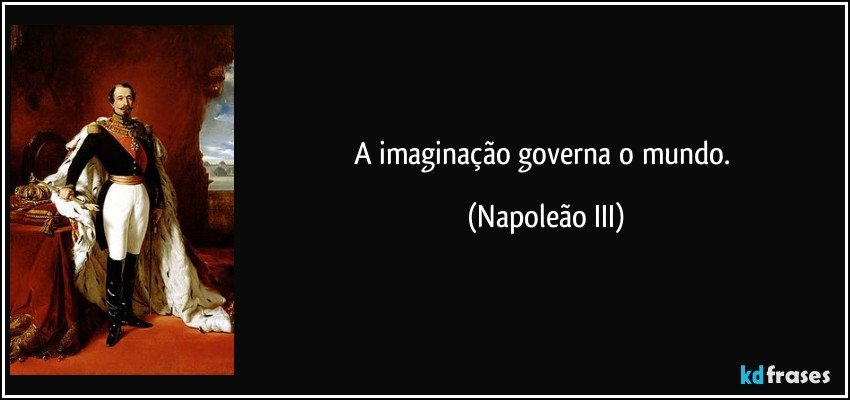 A imaginação governa o mundo. (Napoleão III)