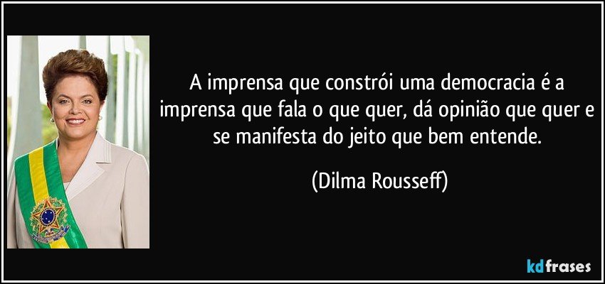 A imprensa que constrói uma democracia é a imprensa que fala o que quer, dá opinião que quer e se manifesta do jeito que bem entende. (Dilma Rousseff)