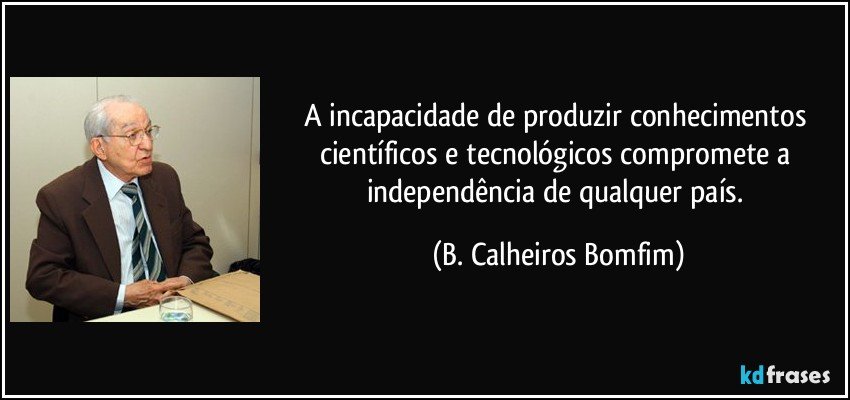 A incapacidade de produzir conhecimentos científicos e tecnológicos compromete a independência de qualquer país. (B. Calheiros Bomfim)