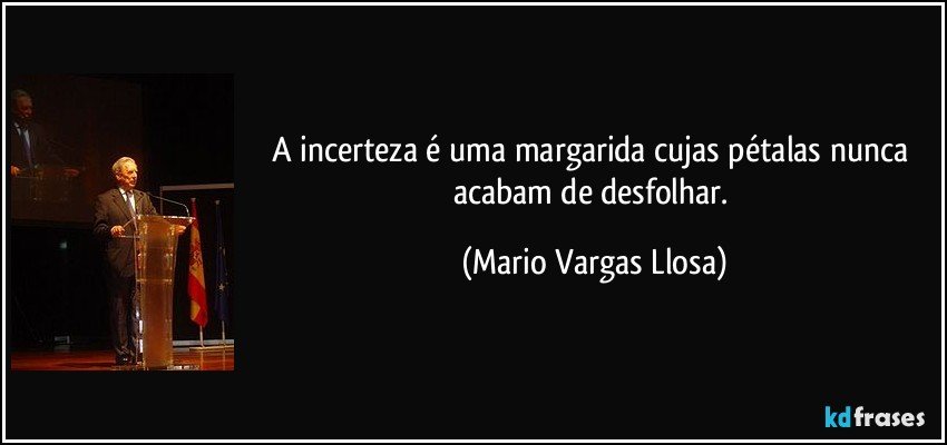 A incerteza é uma margarida cujas pétalas nunca acabam de desfolhar. (Mario Vargas Llosa)
