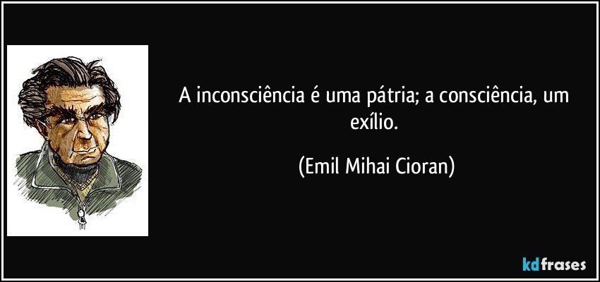 A inconsciência é uma pátria; a consciência, um exílio. (Emil Mihai Cioran)