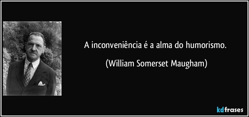 A inconveniência é a alma do humorismo. (William Somerset Maugham)