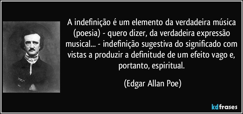 A indefinição é um elemento da verdadeira música (poesia) - quero dizer, da verdadeira expressão musical... - indefinição sugestiva do significado com vistas a produzir a definitude de um efeito vago e, portanto, espiritual. (Edgar Allan Poe)