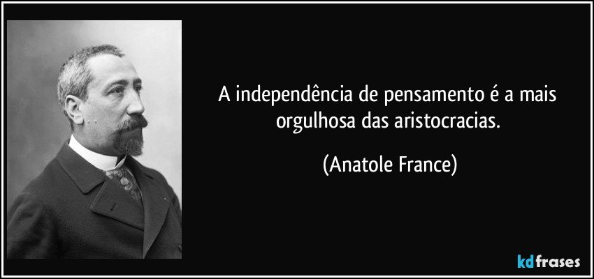 A independência de pensamento é a mais orgulhosa das aristocracias. (Anatole France)