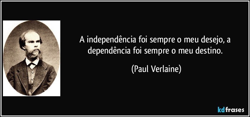 A independência foi sempre o meu desejo, a dependência foi sempre o meu destino. (Paul Verlaine)