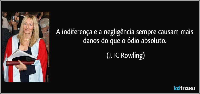 A indiferença e a negligência sempre causam mais danos do que o ódio absoluto. (J. K. Rowling)
