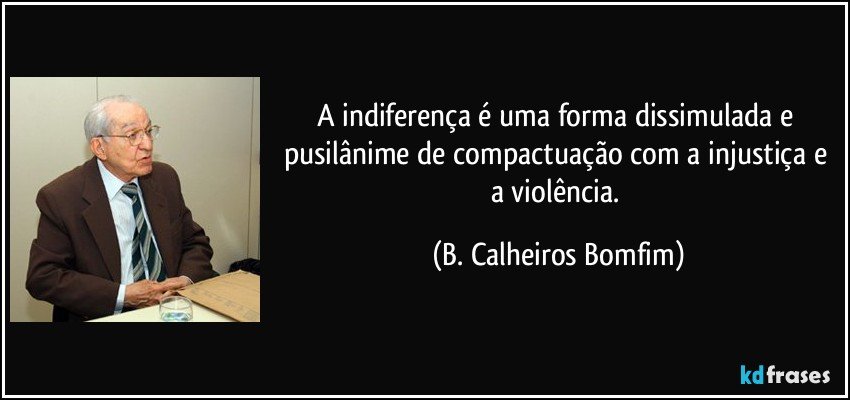 A indiferença é uma forma dissimulada e pusilânime de compactuação com a injustiça e a violência. (B. Calheiros Bomfim)