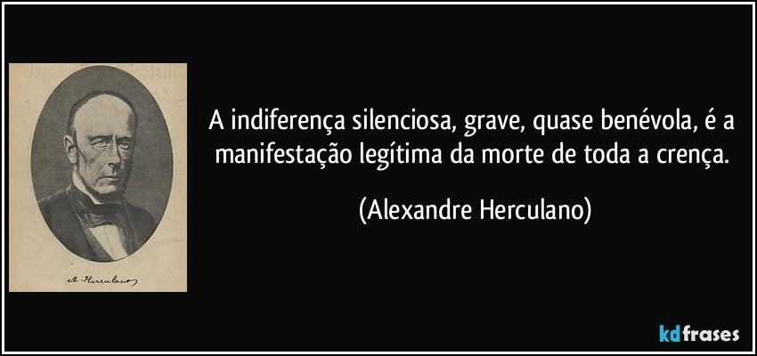 A indiferença silenciosa, grave, quase benévola, é a manifestação legítima da morte de toda a crença. (Alexandre Herculano)