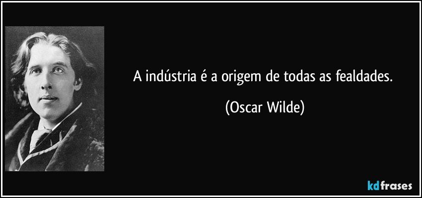 A indústria é a origem de todas as fealdades. (Oscar Wilde)