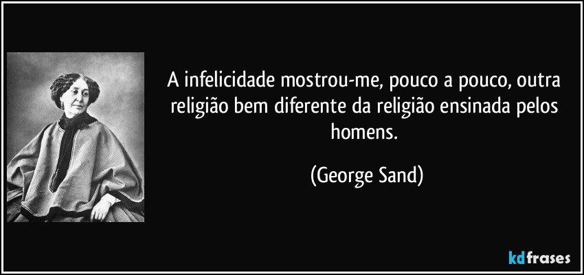 A infelicidade mostrou-me, pouco a pouco, outra religião bem diferente da religião ensinada pelos homens. (George Sand)
