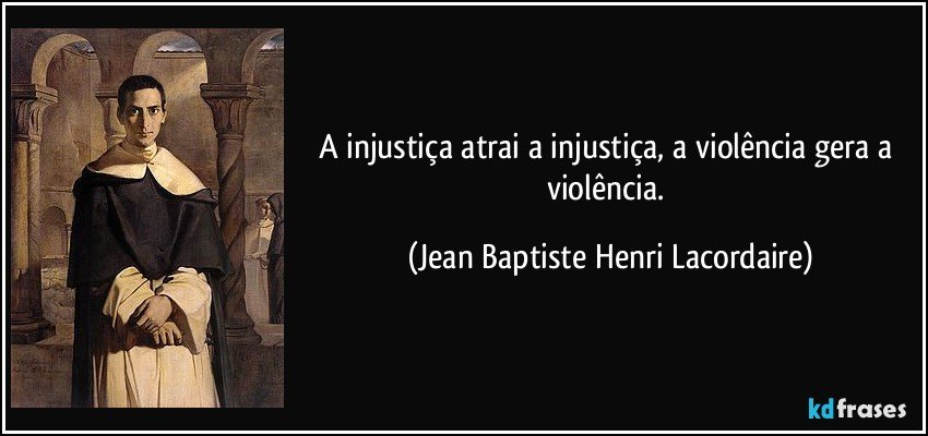 A injustiça atrai a injustiça, a violência gera a violência. (Jean Baptiste Henri Lacordaire)