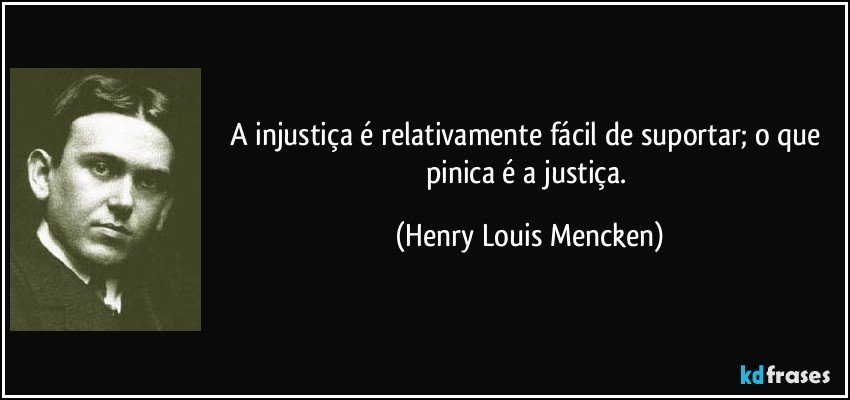 A injustiça é relativamente fácil de suportar; o que pinica é a justiça. (Henry Louis Mencken)