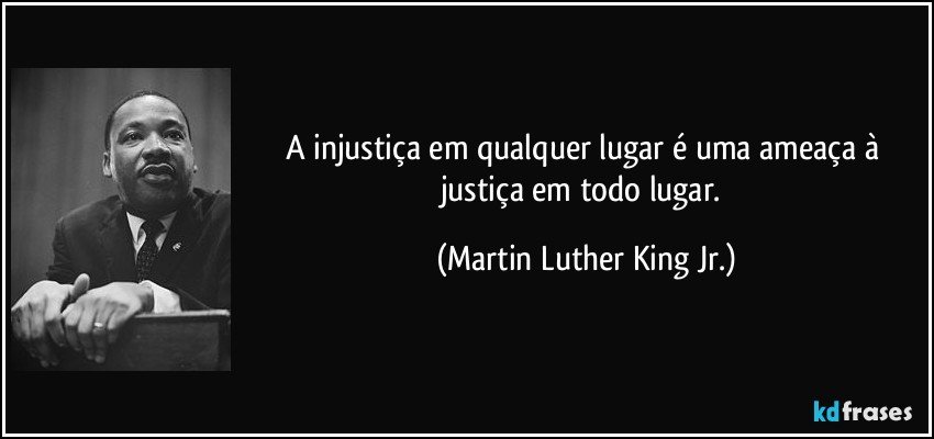 A injustiça em qualquer lugar é uma ameaça à justiça em todo lugar. (Martin Luther King Jr.)
