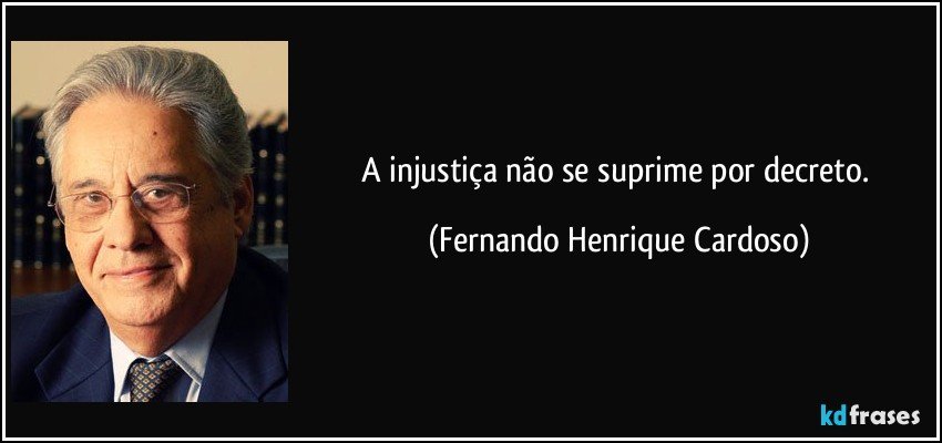 A injustiça não se suprime por decreto. (Fernando Henrique Cardoso)