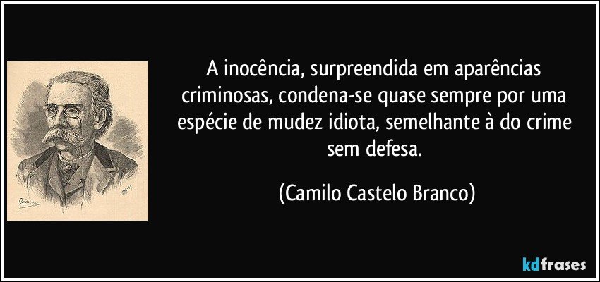 A inocência, surpreendida em aparências criminosas, condena-se quase sempre por uma espécie de mudez idiota, semelhante à do crime sem defesa. (Camilo Castelo Branco)