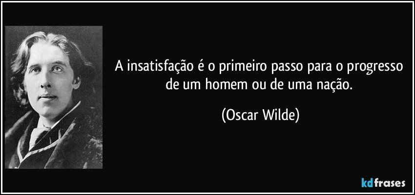 A insatisfação é o primeiro passo para o progresso de um homem ou de uma nação. (Oscar Wilde)