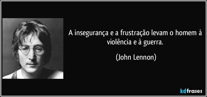 A insegurança e a frustração levam o homem à violência e à guerra. (John Lennon)