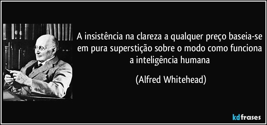 A insistência na clareza a qualquer preço baseia-se em pura superstição sobre o modo como funciona a inteligência humana (Alfred Whitehead)