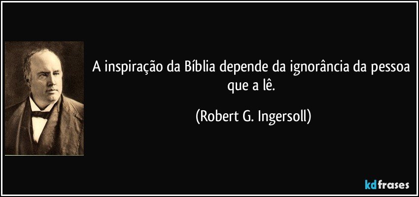 A inspiração da Bíblia depende da ignorância da pessoa que a lê. (Robert G. Ingersoll)