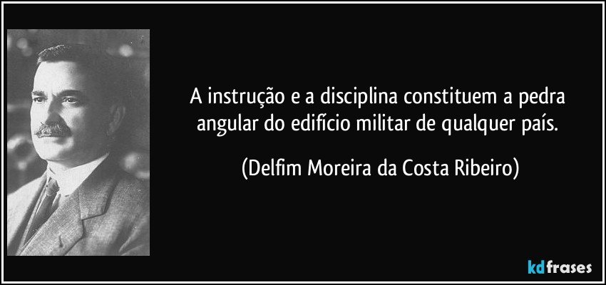 A instrução e a disciplina constituem a pedra angular do edifício militar de qualquer país. (Delfim Moreira da Costa Ribeiro)