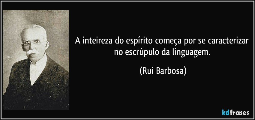 A inteireza do espírito começa por se caracterizar no escrúpulo da linguagem. (Rui Barbosa)