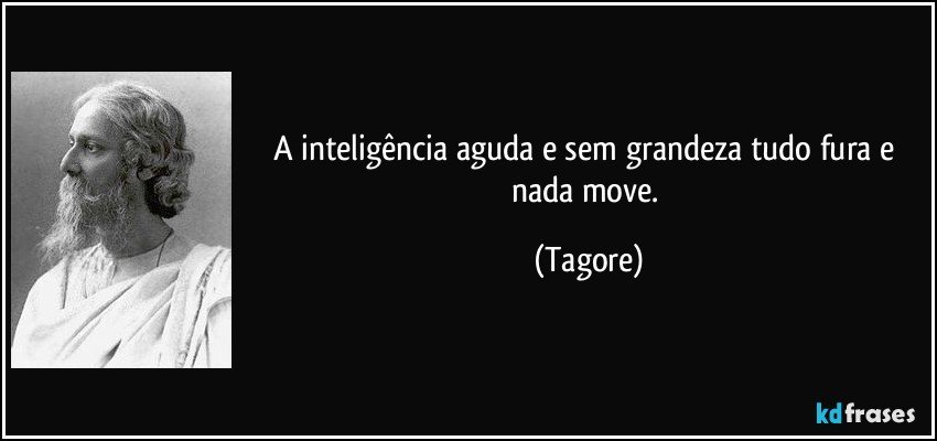 A inteligência aguda e sem grandeza tudo fura e nada move. (Tagore)