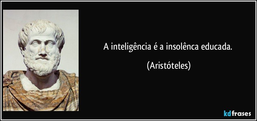 A inteligência é a insolênca educada. (Aristóteles)