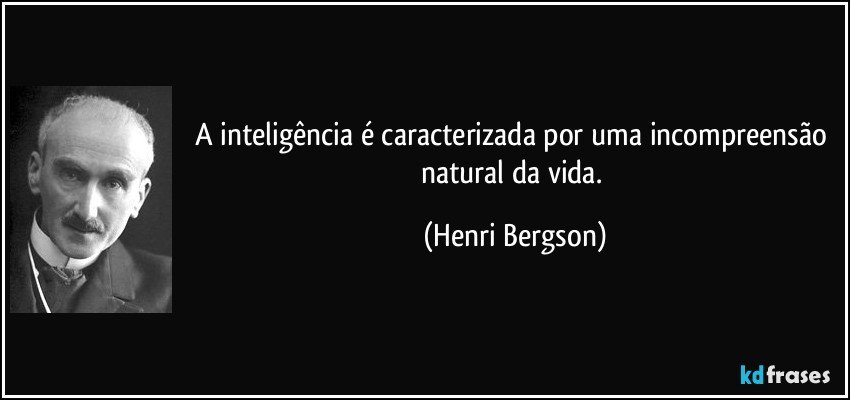 A inteligência é caracterizada por uma incompreensão natural da vida. (Henri Bergson)
