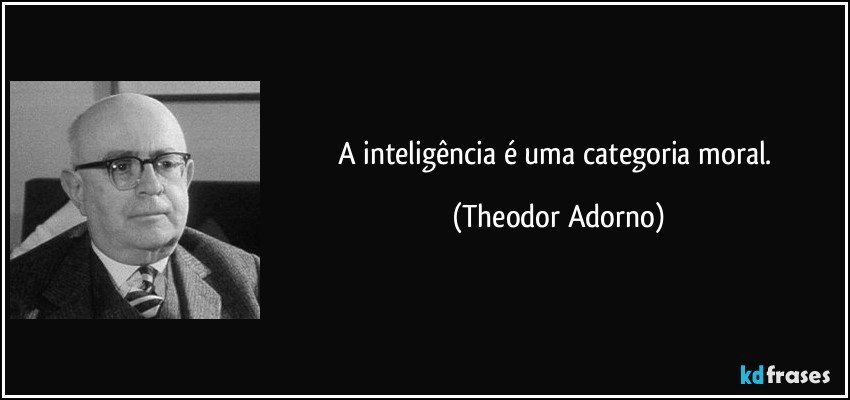 A inteligência é uma categoria moral. (Theodor Adorno)