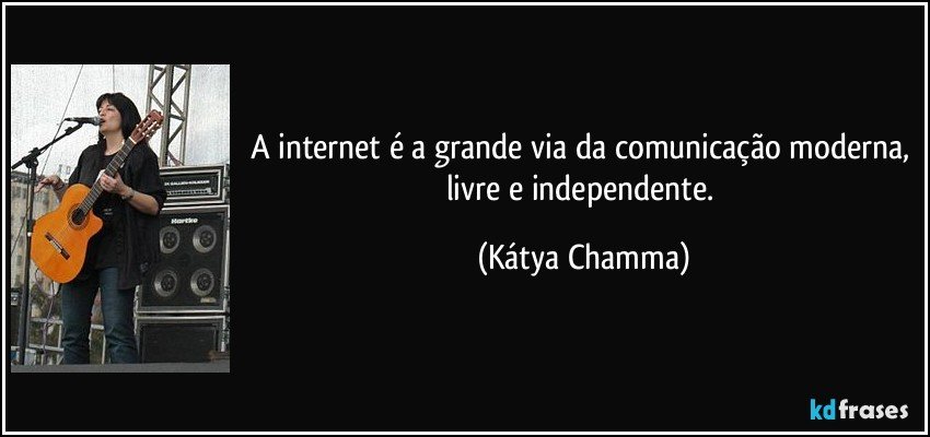 A internet é a grande via da comunicação moderna, livre e independente. (Kátya Chamma)