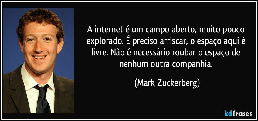 A internet é um campo aberto, muito pouco explorado. É preciso arriscar, o espaço aqui é livre. Não é necessário roubar o espaço de nenhum outra companhia. (Mark Zuckerberg)