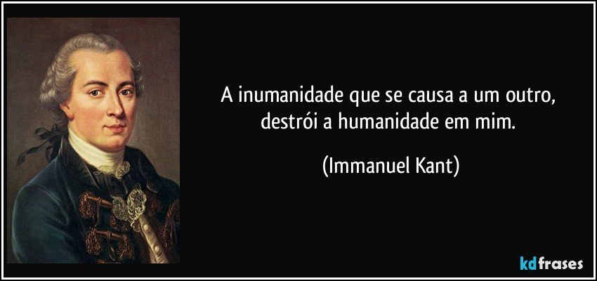 A inumanidade que se causa a um outro, destrói a humanidade em mim. (Immanuel Kant)