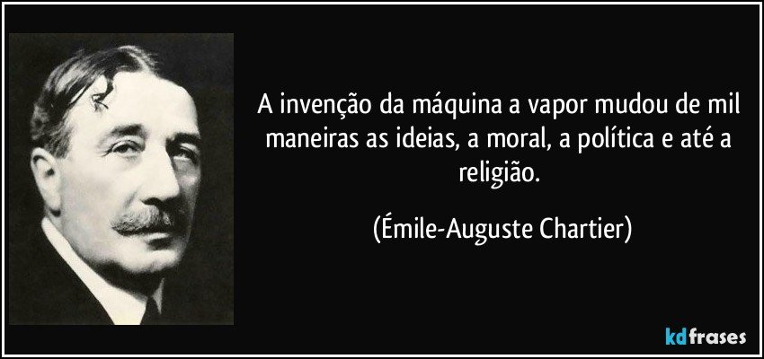 A invenção da máquina a vapor mudou de mil maneiras as ideias, a moral, a política e até a religião. (Émile-Auguste Chartier)
