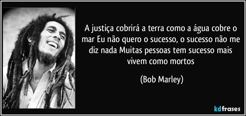 A justiça cobrirá a terra como a água cobre o mar Eu não quero o sucesso, o sucesso não me diz nada Muitas pessoas tem sucesso mais vivem como mortos (Bob Marley)