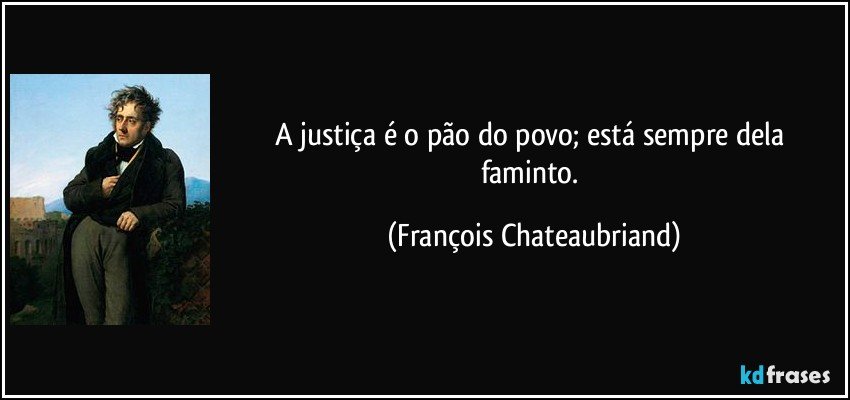 A justiça é o pão do povo; está sempre dela faminto. (François Chateaubriand)