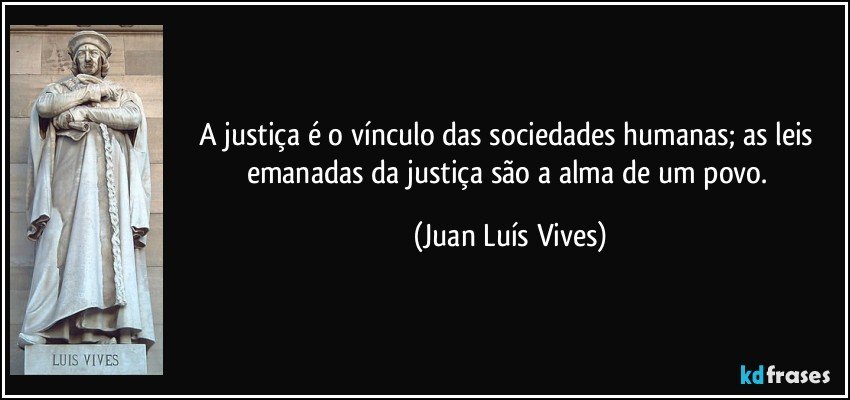 A justiça é o vínculo das sociedades humanas; as leis emanadas da justiça são a alma de um povo. (Juan Luís Vives)