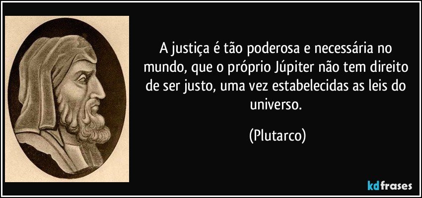 A justiça é tão poderosa e necessária no mundo, que o próprio Júpiter não tem direito de ser justo, uma vez estabelecidas as leis do universo. (Plutarco)