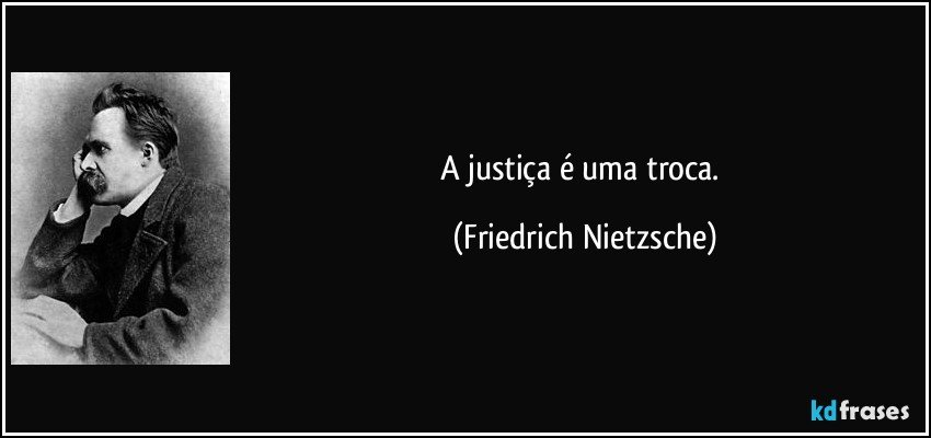 A justiça é uma troca. (Friedrich Nietzsche)