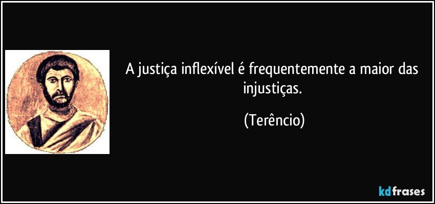 A justiça inflexível é frequentemente a maior das injustiças. (Terêncio)